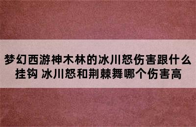 梦幻西游神木林的冰川怒伤害跟什么挂钩 冰川怒和荆棘舞哪个伤害高